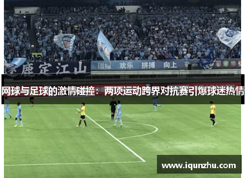 网球与足球的激情碰撞：两项运动跨界对抗赛引爆球迷热情